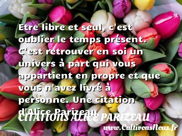 Etre libre et seul, c’est oublier le temps présent. C’est retrouver - Citations Alice Parizeau