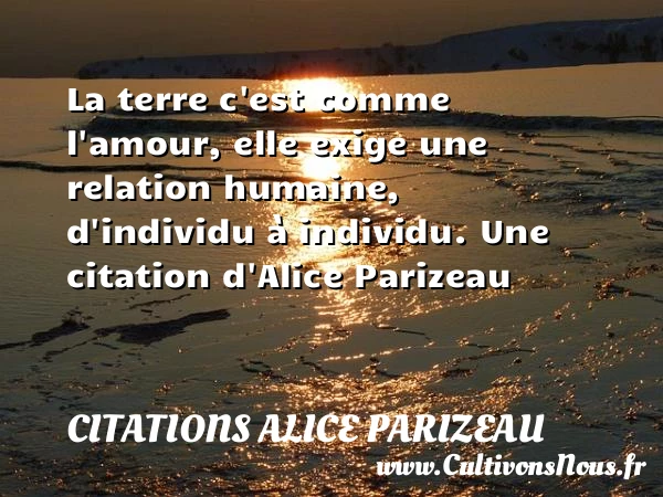 La terre c’est comme l’amour, elle exige une relation humaine, d’individu - Citations Alice Parizeau