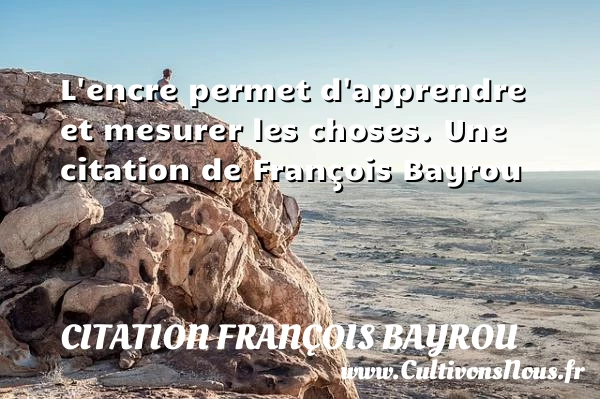 L’encre permet d’apprendre et mesurer les choses. - Citation François Bayrou