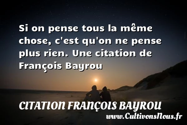 Si on pense tous la même chose, c’est qu’on ne pense plus - Citation François Bayrou - Citation rien