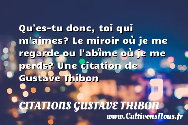 Qu’es-tu donc, toi qui m’aimes? Le miroir où je me - Citations Gustave Thibon