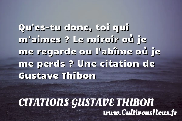 Qu’es-tu donc, toi qui m’aimes ? Le miroir où je me regarde - Citations Gustave Thibon - Citation regret