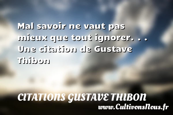Mal savoir ne vaut pas mieux que tout ignorer. - Citations Gustave Thibon - Citation savoir