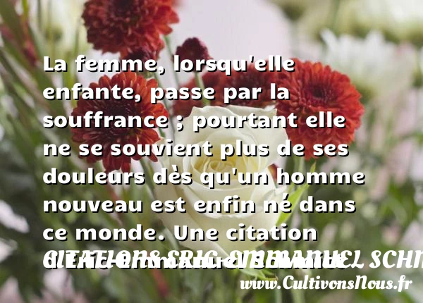 La femme, lorsqu’elle enfante, passe par la souffrance ; pourtant elle ne se souvient - Citations Eric-Emmanuel Schmitt
