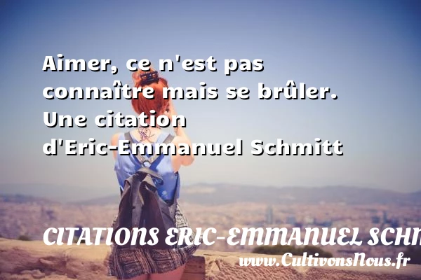 Aimer, ce n’est pas connaître mais se brûler. - Citations Eric-Emmanuel Schmitt