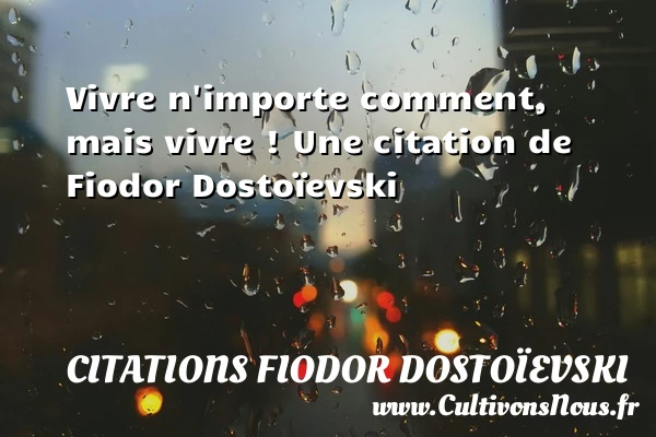Vivre n’importe comment, mais vivre ! - Citations Fiodor Dostoïevski