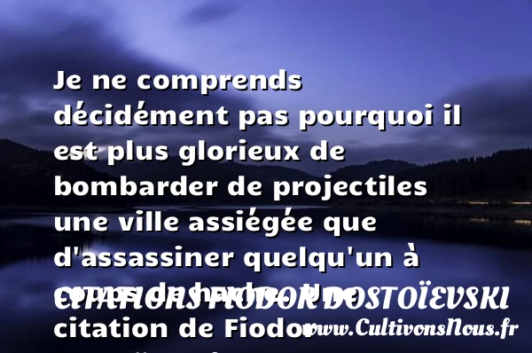 Je ne comprends décidément pas pourquoi il est plus glorieux de bombarder de projectiles - Citations Fiodor Dostoïevski - Citation ville
