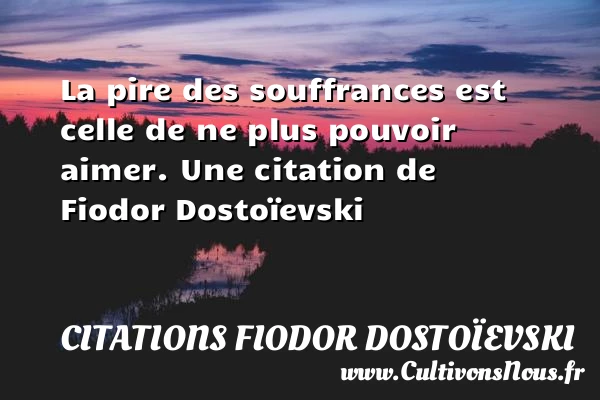 La pire des souffrances est celle de ne plus - Citations Fiodor Dostoïevski