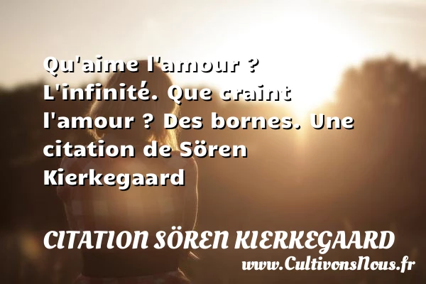 Qu’aime l’amour ? L’infinité.Que craint l’amour ? Des - Citation Sören Kierkegaard