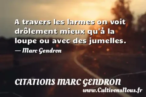 A travers les larmes on voit drôlement mieux qu à la loupe ou avec des jumelles. - Marc Gendron CITATIONS MARC GENDRON