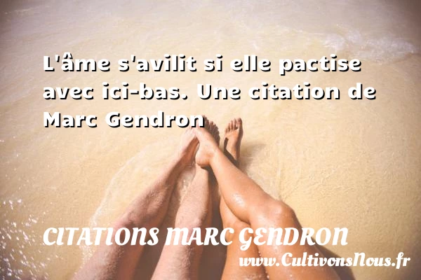 L’âme s’avilit si elle pactise avec ici-bas. - Citations Marc Gendron