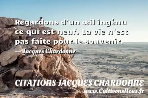 Regardons d un œil ingénu ce qui est neuf. La vie n est pas faite pour le souvenir. - Jacques Chardonne CITATIONS JACQUES CHARDONNE