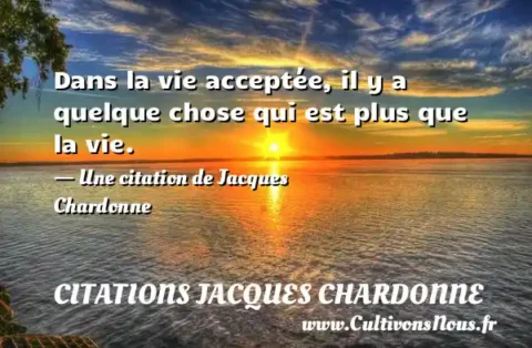 Dans la vie acceptée, il y a quelque chose qui est plus que la vie. - Une citation de Jacques Chardonne CITATIONS JACQUES CHARDONNE
