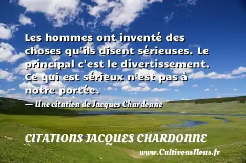 Les hommes ont inventé des choses qu ils disent sérieuses. Le principal c est le divertissement. Ce qui est sérieux n est pas à notre portée. - Une citation de Jacques Chardonne CITATIONS JACQUES CHARDONNE