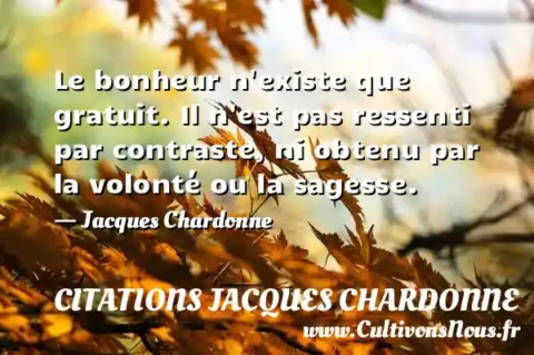 Le bonheur n existe que gratuit. Il n est pas ressenti par contraste, ni obtenu par la volonté ou la sagesse. - Jacques Chardonne CITATIONS JACQUES CHARDONNE