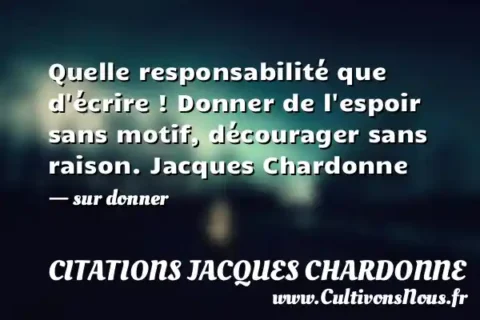Quelle responsabilité que d écrire ! Donner de l espoir sans motif, décourager sans raison. Jacques Chardonne - sur donner CITATIONS JACQUES CHARDONNE