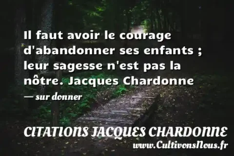 Il faut avoir le courage d abandonner ses enfants ; leur sagesse n est pas la nôtre. Jacques Chardonne - sur donner CITATIONS JACQUES CHARDONNE