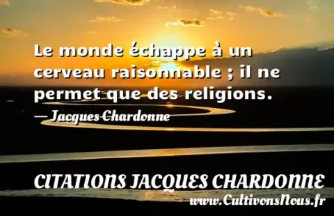 Le monde échappe à un cerveau raisonnable ; il ne permet que des religions. - Jacques Chardonne CITATIONS JACQUES CHARDONNE