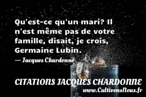 Qu est-ce qu un mari? Il n est même pas de votre famille, disait, je crois, Germaine Lubin. - Jacques Chardonne CITATIONS JACQUES CHARDONNE