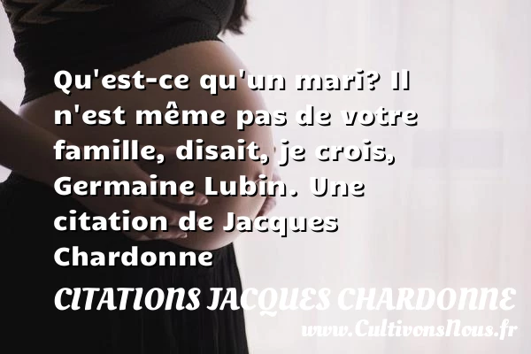 Qu’est-ce qu’un mari? Il n’est même pas de votre famille, disait, je - Citations Jacques Chardonne