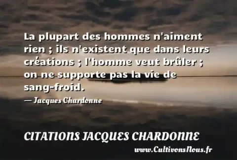 La plupart des hommes n aiment rien ; ils n existent que dans leurs créations ; l homme veut brûler ; on ne supporte pas la vie de sang-froid. - Jacques Chardonne CITATIONS JACQUES CHARDONNE