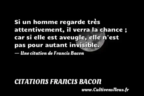 Si un homme regarde très attentivement, il verra la chance ; car si elle est aveugle, elle n est pas pour autant invisible. - Une citation de Francis Bacon CITATIONS FRANCIS BACON