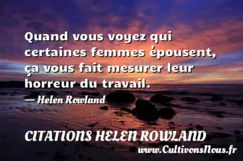 Quand vous voyez qui certaines femmes épousent, ça vous fait mesurer leur horreur du travail. - Helen Rowland CITATIONS HELEN ROWLAND