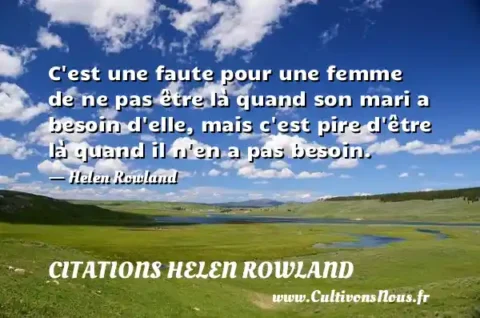 C est une faute pour une femme de ne pas être là quand son mari a besoin d elle, mais c est pire d être là quand il n en a pas besoin. - Helen Rowland CITATIONS HELEN ROWLAND