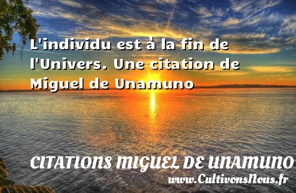 L’individu est à la fin de l’Univers. - Citations Miguel de Unamuno