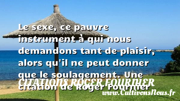 Le sexe, ce pauvre instrument à qui nous demandons - Citations Roger Fournier