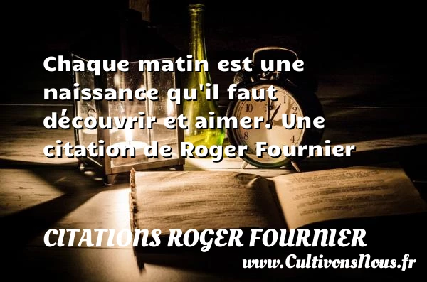 Chaque matin est une naissance qu’il faut découvrir et - Citations Roger Fournier - Citation matin