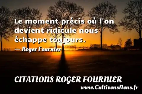 Le moment précis où l on devient ridicule nous échappe toujours. - Roger Fournier CITATIONS ROGER FOURNIER