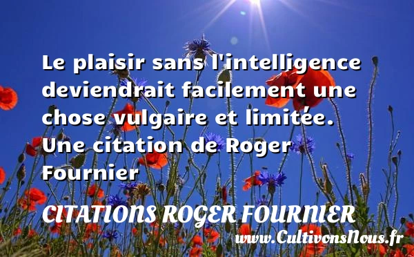 Le plaisir sans l’intelligence deviendrait facilement une chose vulgaire - Citations Roger Fournier