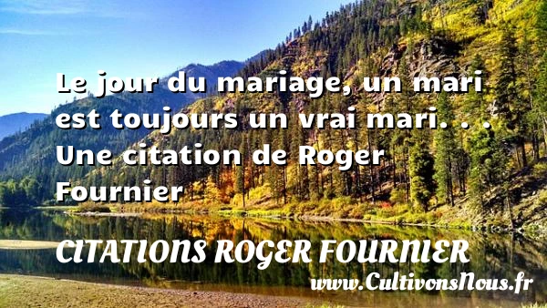 Le jour du mariage, un mari est toujours un vrai mari. . - Citations Roger Fournier