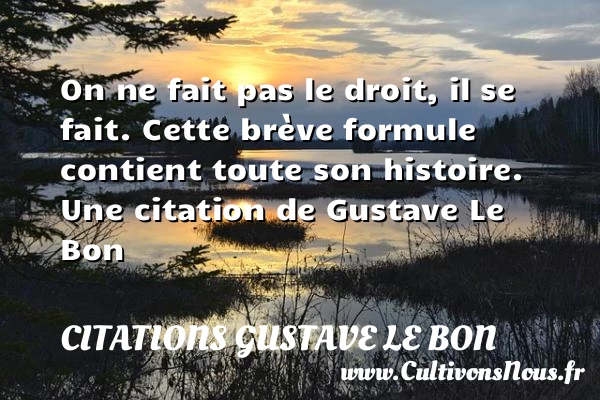 On ne fait pas le droit, il se fait. Cette brève formule contient toute - Citations Gustave Le Bon