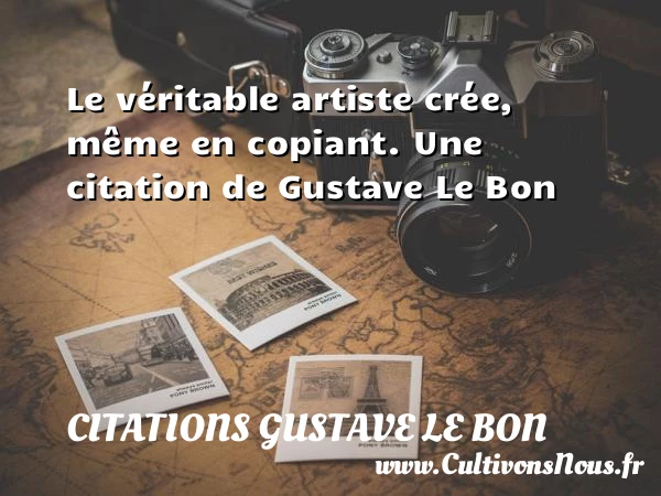 Le véritable artiste crée, même en copiant. - Citations Gustave Le Bon