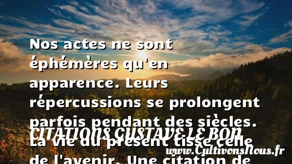 Nos actes ne sont éphémères qu’en apparence. Leurs répercussions se prolongent parfois - Citations Gustave Le Bon