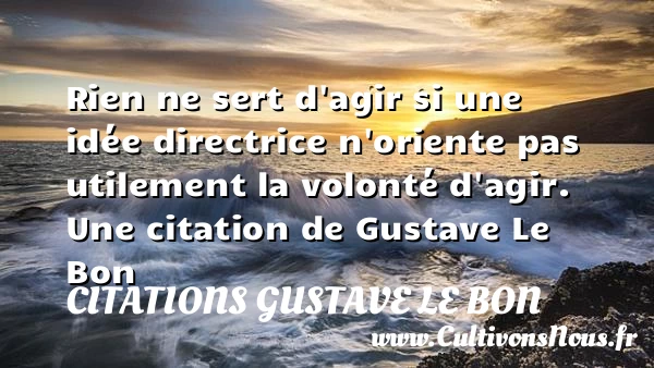Rien ne sert d’agir si une idée directrice n’oriente pas utilement la - Citations Gustave Le Bon - Citation ne rien dire