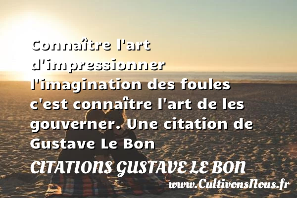 Connaître l’art d’impressionner l’imagination des foules c’est connaître - Citations Gustave Le Bon
