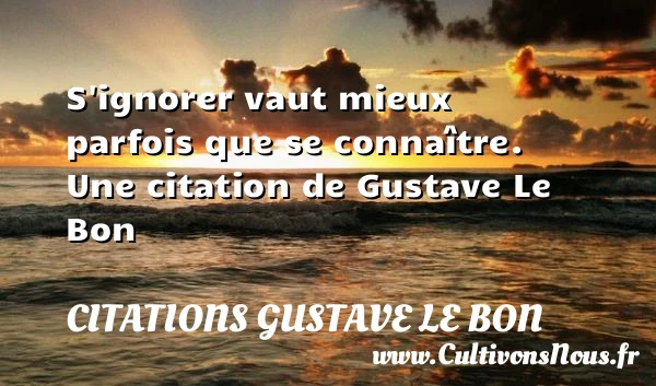 S’ignorer vaut mieux parfois que se connaître. - Citations Gustave Le Bon