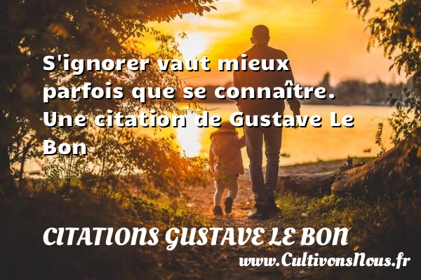 S’ignorer vaut mieux parfois que se connaître. - Citations Gustave Le Bon