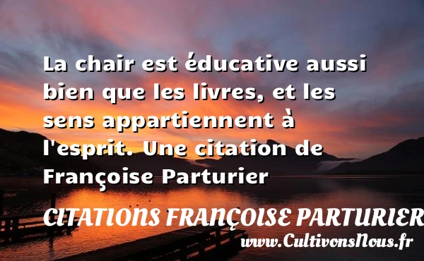 La chair est éducative aussi bien que les - Citations Françoise Parturier