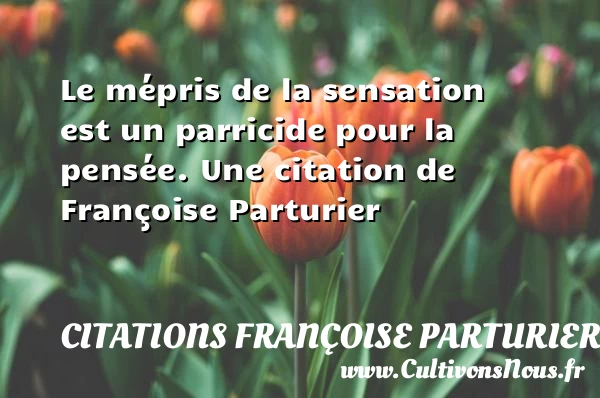 Le mépris de la sensation est un parricide pour la - Citations Françoise Parturier - Citation sens