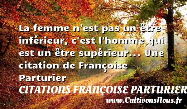 La femme n’est pas un être inférieur, c’est l’homme qui est un - Citations Françoise Parturier