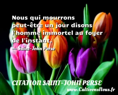 Nous qui mourrons peut-être un jour disons l homme immortel au foyer de l instant. - Saint-John Perse CITATION SAINT-JOHN PERSE