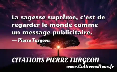 La sagesse suprême, c est de regarder le monde comme un message publicitaire. - Pierre Turgeon CITATIONS PIERRE TURGEON
