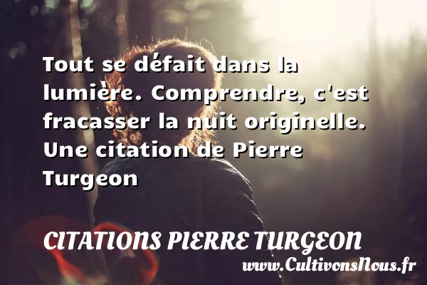Tout se défait dans la lumière. Comprendre, c’est fracasser la nuit - Citations Pierre Turgeon