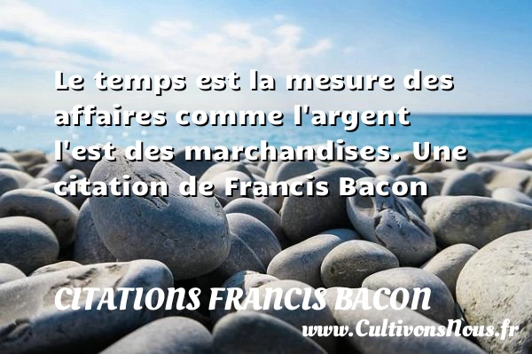 Le temps est la mesure des affaires comme l’argent l’est des - Citations Francis Bacon - Citation le temps