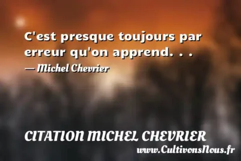 C est presque toujours par erreur qu on apprend. . . - Michel Chevrier CITATION MICHEL CHEVRIER