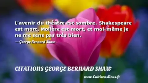L avenir du théâtre est sombre. Shakespeare est mort, Molière est mort, et moi-même je ne me sens pas très bien. - George Bernard Shaw CITATIONS GEORGE BERNARD SHAW